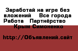 Заработай на игре без вложений! - Все города Работа » Партнёрство   . Крым,Симоненко